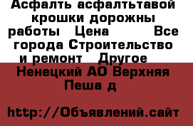 Асфалть асфалтьтавой крошки дорожны работы › Цена ­ 500 - Все города Строительство и ремонт » Другое   . Ненецкий АО,Верхняя Пеша д.